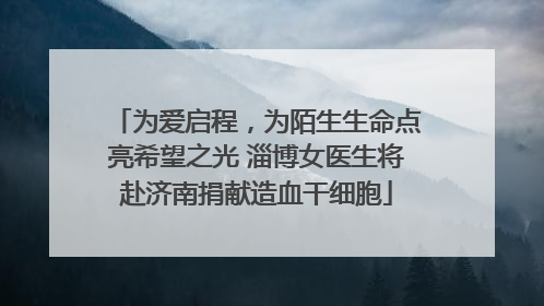 为爱启程，为陌生生命点亮希望之光 淄博女医生将赴济南捐献造血干细胞