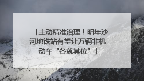 主动精准治理！明年沙河地铁站有望让万辆非机动车“各就其位”