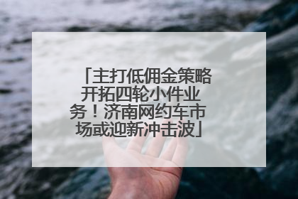 主打低佣金策略 开拓四轮小件业务！济南网约车市场或迎新冲击波