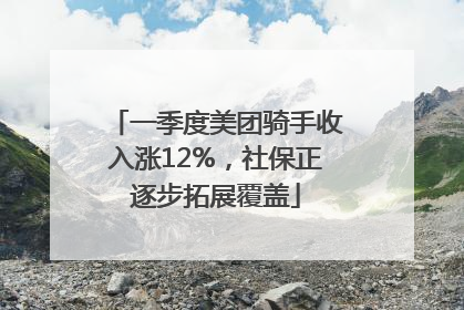一季度美团骑手收入涨12%，社保正逐步拓展覆盖