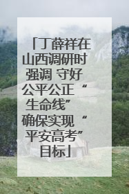 丁薛祥在山西调研时强调 守好公平公正“生命线” 确保实现“平安高考”目标