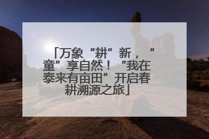 万象“耕”新，“童”享自然！“我在泰来有亩田”开启春耕溯源之旅