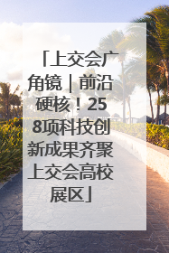 上交会广角镜｜前沿硬核！258项科技创新成果齐聚上交会高校展区