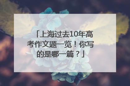 上海过去10年高考作文题一览！你写的是哪一篇？