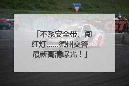不系安全带、闯红灯……德州交警最新高清曝光！