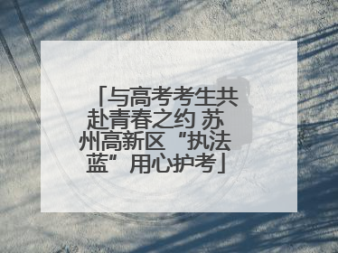 与高考考生共赴青春之约 苏州高新区“执法蓝”用心护考