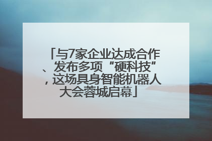 与7家企业达成合作、发布多项“硬科技”，这场具身智能机器人大会蓉城启幕