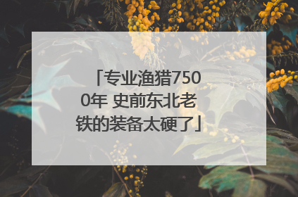 专业渔猎7500年 史前东北老铁的装备太硬了