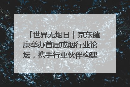 世界无烟日｜京东健康举办首届戒烟行业论坛，携手行业伙伴构建科学控烟新生态