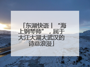 东湖快语丨“海上钢琴师”，属于大江大湖大武汉的诗意浪漫
