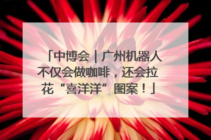 中博会｜广州机器人不仅会做咖啡，还会拉花“喜洋洋”图案！