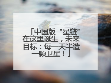 中国版“星链”在这里诞生，未来目标：每一天半造一颗卫星！
