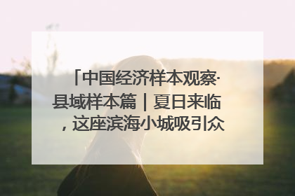 中国经济样本观察·县域样本篇｜夏日来临，这座滨海小城吸引众多年轻人打卡……