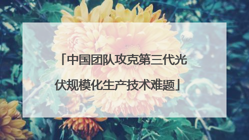 中国团队攻克第三代光伏规模化生产技术难题