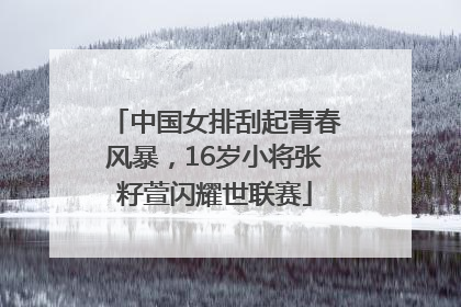 中国女排刮起青春风暴，16岁小将张籽萱闪耀世联赛