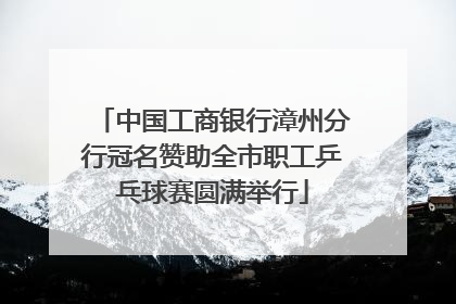 中国工商银行漳州分行冠名赞助全市职工乒乓球赛圆满举行