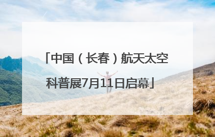中国（长春）航天太空科普展7月11日启幕