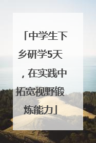 中学生下乡研学5天，在实践中拓宽视野锻炼能力