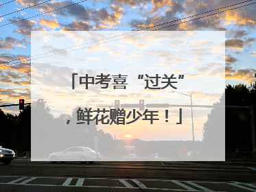 中考喜“过关”，鲜花赠少年！
