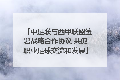 中足联与西甲联盟签署战略合作协议 共促职业足球交流和发展