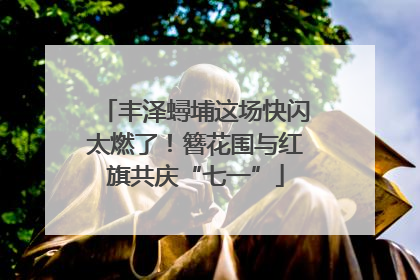 丰泽蟳埔这场快闪太燃了！簪花围与红旗共庆“七一”