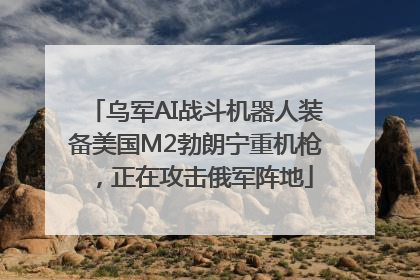 乌军AI战斗机器人装备美国M2勃朗宁重机枪，正在攻击俄军阵地