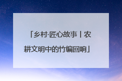 乡村·匠心故事丨农耕文明中的竹编回响