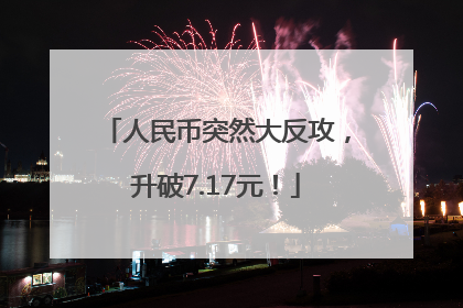 人民币突然大反攻，升破7.17元！