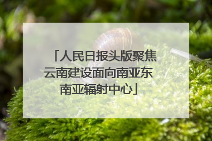 人民日报头版聚焦云南建设面向南亚东南亚辐射中心