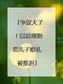 争议大了！以总理抱怨儿子婚礼被推迟