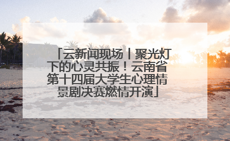 云新闻现场丨聚光灯下的心灵共振！云南省第十四届大学生心理情景剧决赛燃情开演