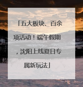 五大板块、百余项活动！端午假期，沈阳上线夏日专属新玩法