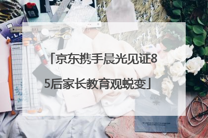 京东携手晨光见证85后家长教育观蜕变