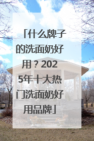 什么牌子的洗面奶好用？2025年十大热门洗面奶好用品牌