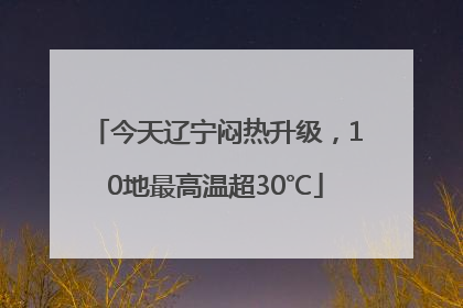 今天辽宁闷热升级，10地最高温超30℃