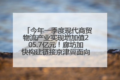 今年一季度现代商贸物流产业实现增加值205.7亿元！廊坊加快构建链接京津冀面向全世界的物流通道