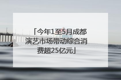今年1至5月成都演艺市场带动综合消费超25亿元