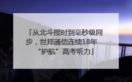从北斗授时到毫秒级同步，世邦通信连续18年“护航”高考听力