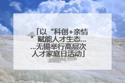 以“科创+亲情”赋能人才生态……无锡举行高层次人才家庭日活动