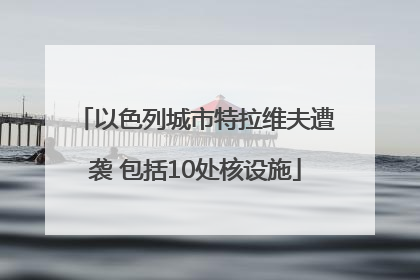 以色列城市特拉维夫遭袭 包括10处核设施