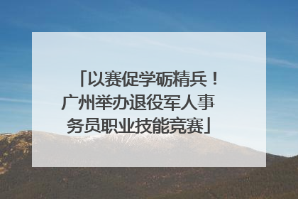 以赛促学砺精兵！广州举办退役军人事务员职业技能竞赛