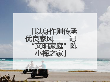 以身作则传承优良家风——记“文明家庭”陈小梅之家