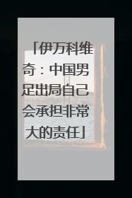 伊万科维奇：中国男足出局自己会承担非常大的责任