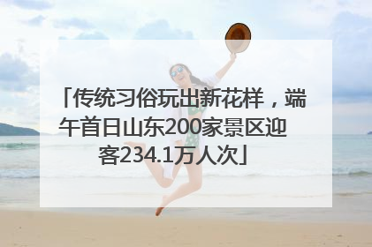 传统习俗玩出新花样，端午首日山东200家景区迎客234.1万人次