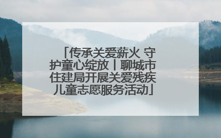 传承关爱薪火 守护童心绽放丨聊城市住建局开展关爱残疾儿童志愿服务活动