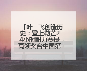 叶一飞创造历史：登上勒芒24小时耐力赛最高领奖台中国第一人