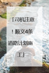 司机注意！顺义4条道路计划施工