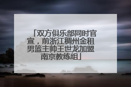双方俱乐部同时官宣，前浙江稠州金租男篮主帅王世龙加盟南京教练组