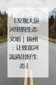 发现大运河里的生态文明｜扬州：让致富河流淌出好生态