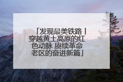 发现最美铁路丨穿越黄土高原的红色动脉 赓续革命老区的奋进新篇